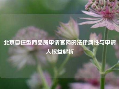 北京自住型商品房申请官网的法律属性与申请人权益解析