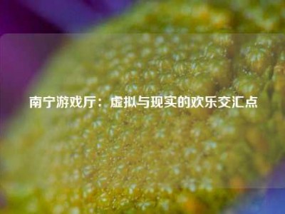 南宁游戏厅：虚拟与现实的欢乐交汇点