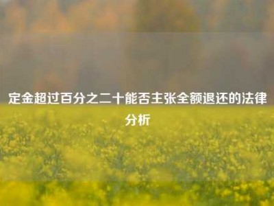 定金超过百分之二十能否主张全额退还的法律分析