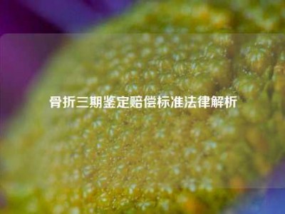 骨折三期鉴定赔偿标准法律解析