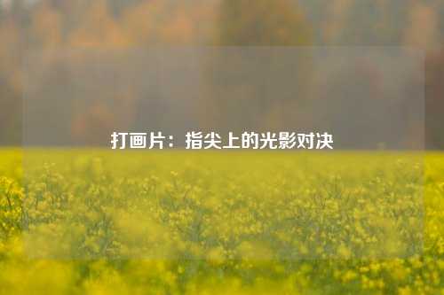 打画片:指尖上的光影对决