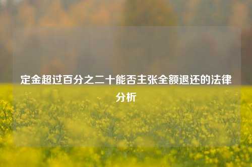 定金超过百分之二十能否主张全额退还的法律分析