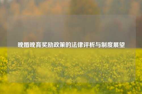 晚婚晚育奖励政策的法律评析与制度展望