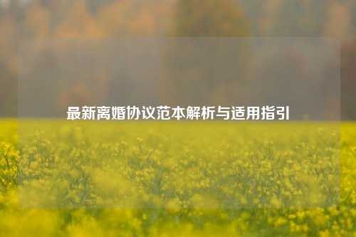 最新离婚协议范本解析与适用指引